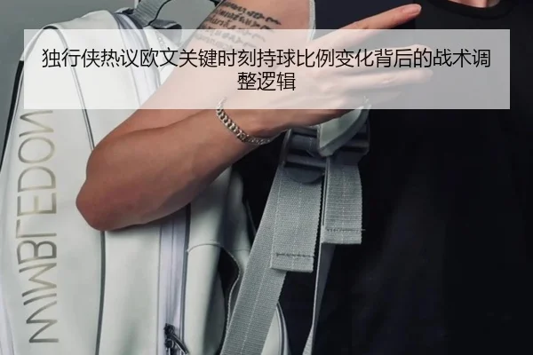 独行侠热议欧文关键时刻持球比例变化背后的战术调整逻辑