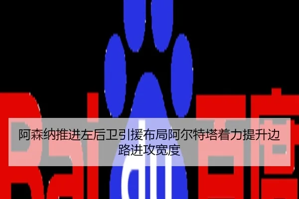 阿森纳推进左后卫引援布局阿尔特塔着力提升边路进攻宽度